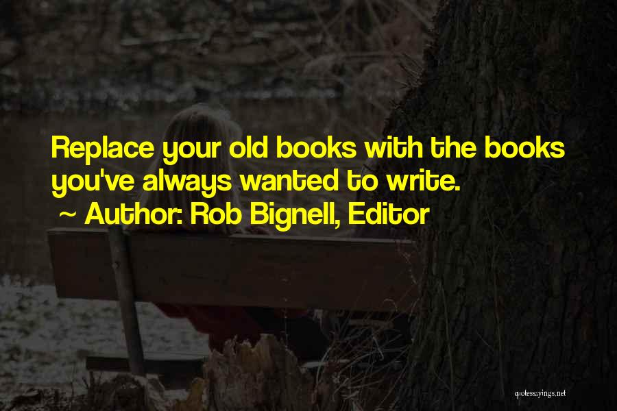 Rob Bignell, Editor Quotes: Replace Your Old Books With The Books You've Always Wanted To Write.