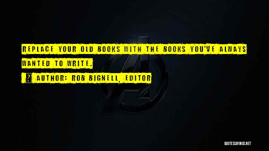 Rob Bignell, Editor Quotes: Replace Your Old Books With The Books You've Always Wanted To Write.