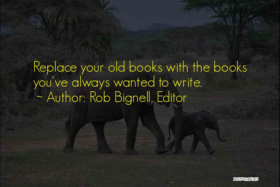 Rob Bignell, Editor Quotes: Replace Your Old Books With The Books You've Always Wanted To Write.