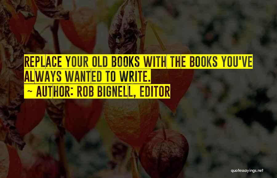 Rob Bignell, Editor Quotes: Replace Your Old Books With The Books You've Always Wanted To Write.