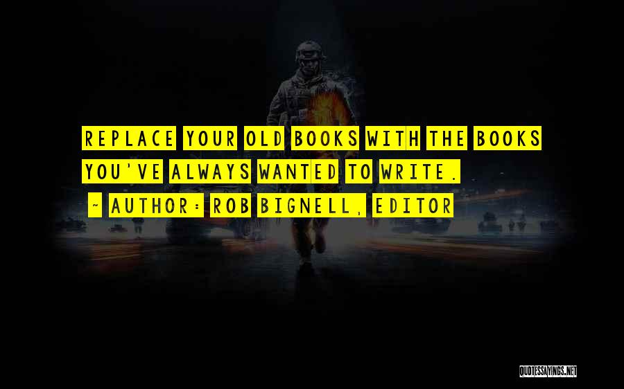 Rob Bignell, Editor Quotes: Replace Your Old Books With The Books You've Always Wanted To Write.