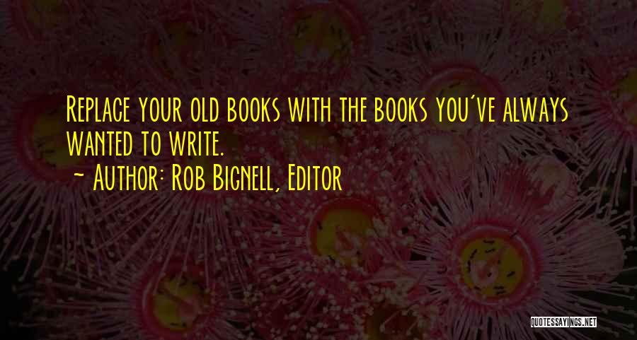 Rob Bignell, Editor Quotes: Replace Your Old Books With The Books You've Always Wanted To Write.