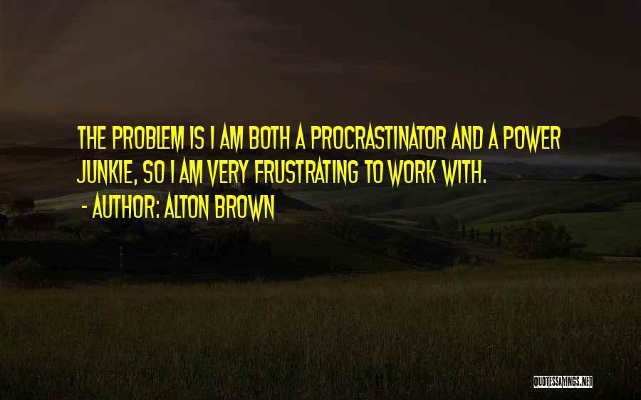 Alton Brown Quotes: The Problem Is I Am Both A Procrastinator And A Power Junkie, So I Am Very Frustrating To Work With.