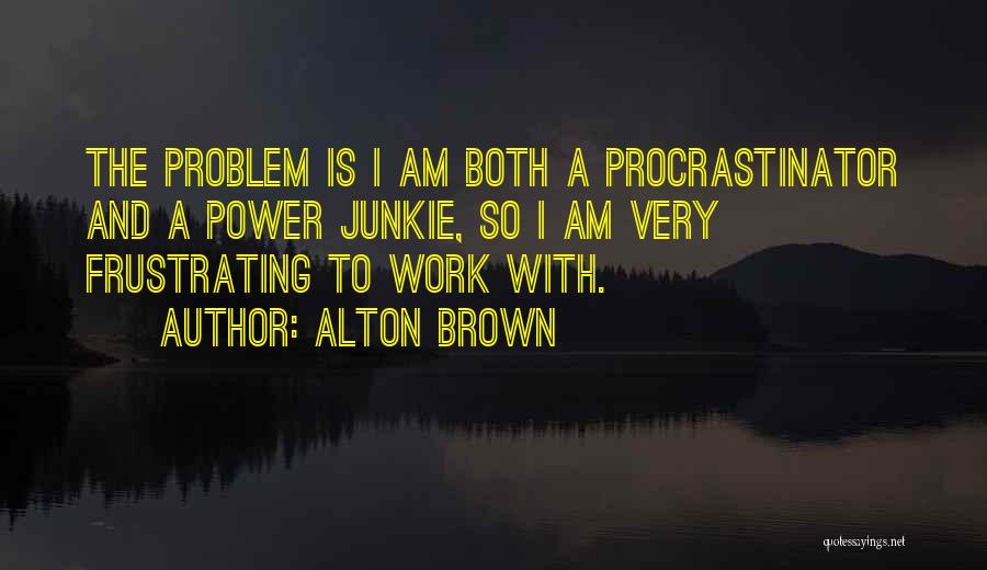 Alton Brown Quotes: The Problem Is I Am Both A Procrastinator And A Power Junkie, So I Am Very Frustrating To Work With.
