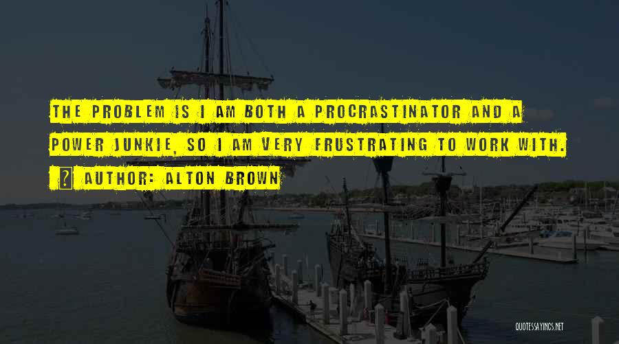 Alton Brown Quotes: The Problem Is I Am Both A Procrastinator And A Power Junkie, So I Am Very Frustrating To Work With.