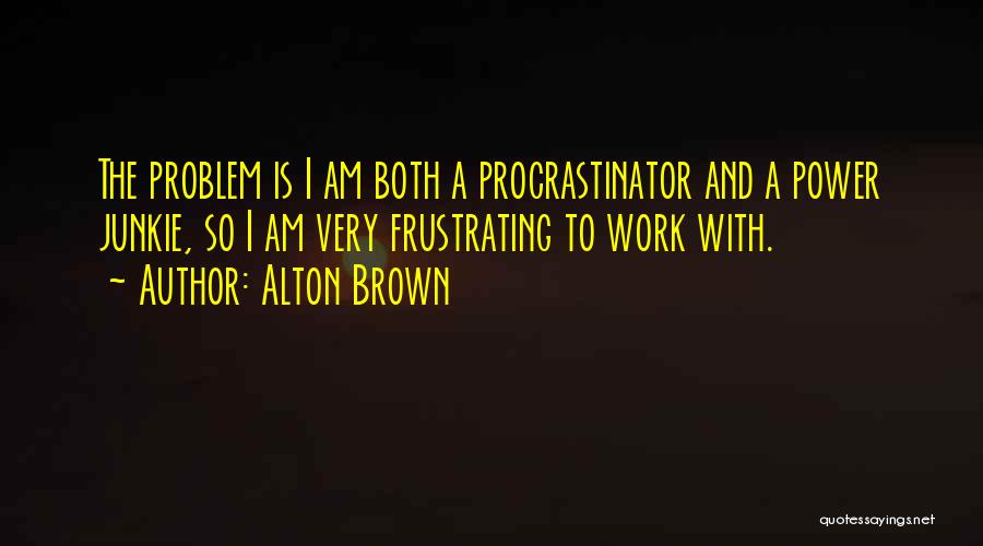 Alton Brown Quotes: The Problem Is I Am Both A Procrastinator And A Power Junkie, So I Am Very Frustrating To Work With.