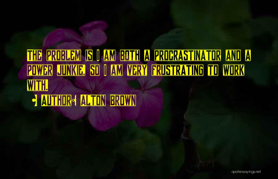 Alton Brown Quotes: The Problem Is I Am Both A Procrastinator And A Power Junkie, So I Am Very Frustrating To Work With.