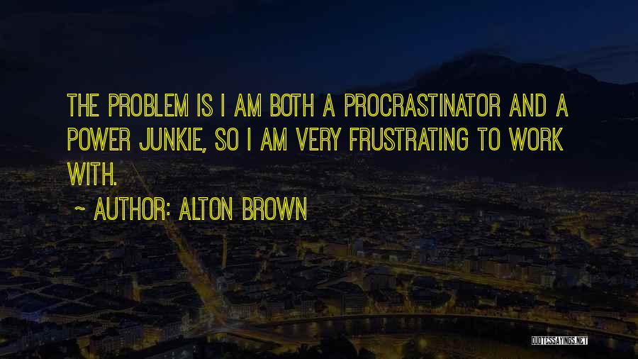 Alton Brown Quotes: The Problem Is I Am Both A Procrastinator And A Power Junkie, So I Am Very Frustrating To Work With.