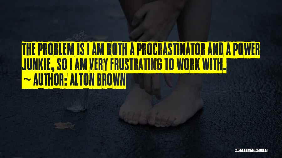 Alton Brown Quotes: The Problem Is I Am Both A Procrastinator And A Power Junkie, So I Am Very Frustrating To Work With.