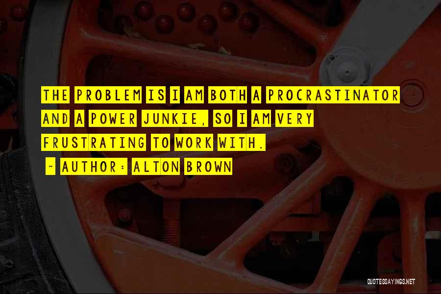 Alton Brown Quotes: The Problem Is I Am Both A Procrastinator And A Power Junkie, So I Am Very Frustrating To Work With.