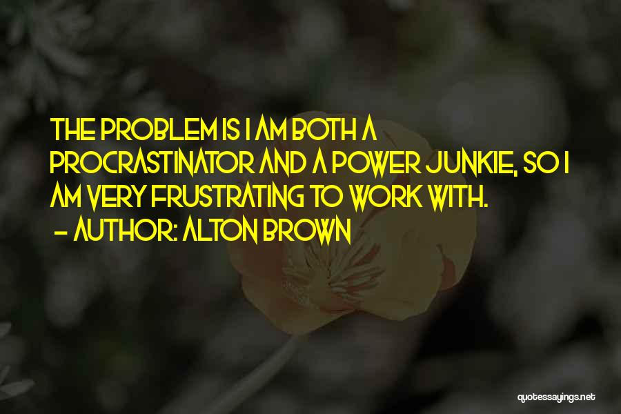 Alton Brown Quotes: The Problem Is I Am Both A Procrastinator And A Power Junkie, So I Am Very Frustrating To Work With.