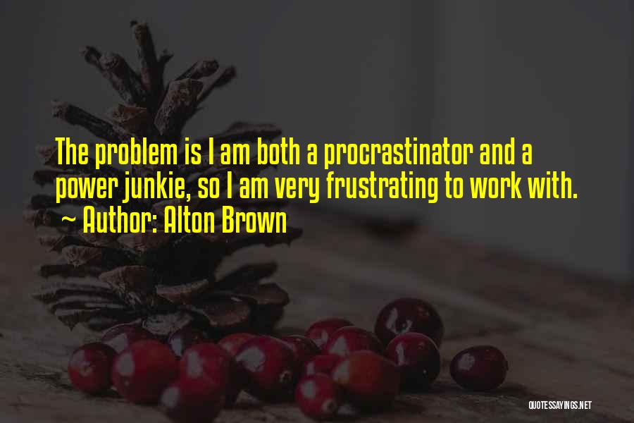 Alton Brown Quotes: The Problem Is I Am Both A Procrastinator And A Power Junkie, So I Am Very Frustrating To Work With.