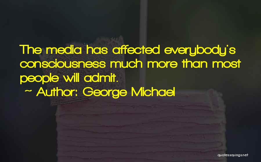 George Michael Quotes: The Media Has Affected Everybody's Consciousness Much More Than Most People Will Admit.