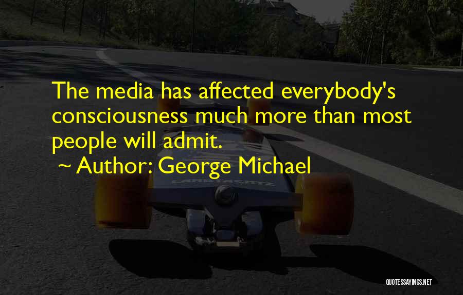 George Michael Quotes: The Media Has Affected Everybody's Consciousness Much More Than Most People Will Admit.