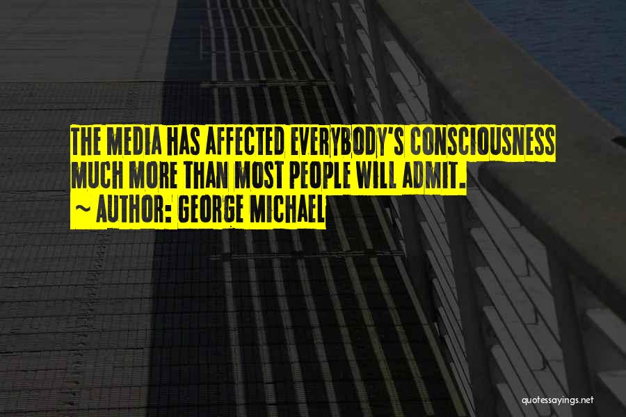 George Michael Quotes: The Media Has Affected Everybody's Consciousness Much More Than Most People Will Admit.