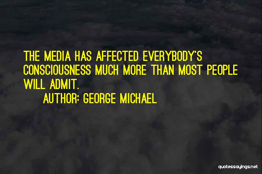 George Michael Quotes: The Media Has Affected Everybody's Consciousness Much More Than Most People Will Admit.
