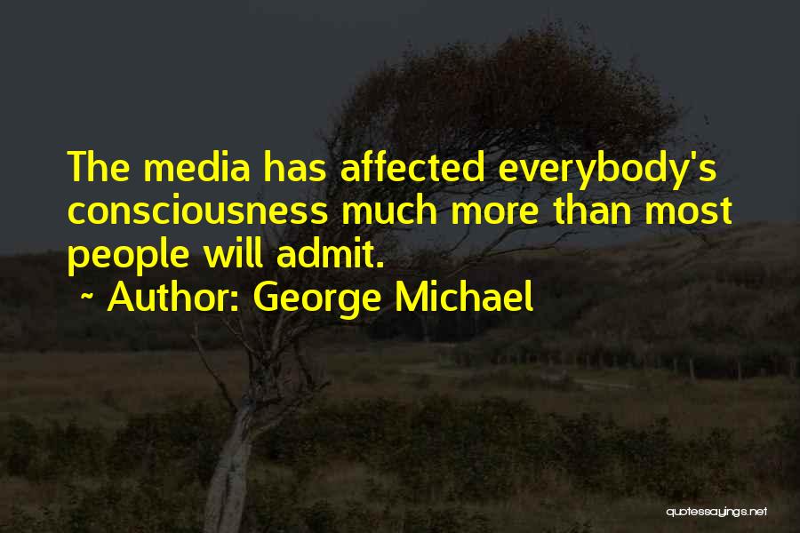George Michael Quotes: The Media Has Affected Everybody's Consciousness Much More Than Most People Will Admit.