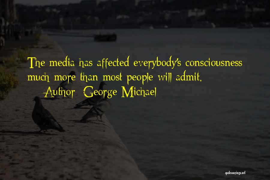 George Michael Quotes: The Media Has Affected Everybody's Consciousness Much More Than Most People Will Admit.