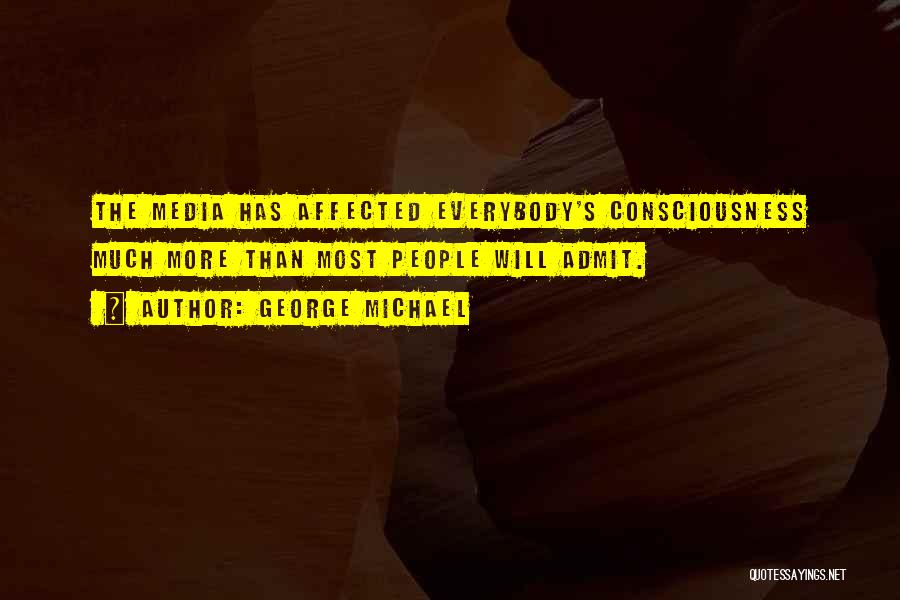 George Michael Quotes: The Media Has Affected Everybody's Consciousness Much More Than Most People Will Admit.