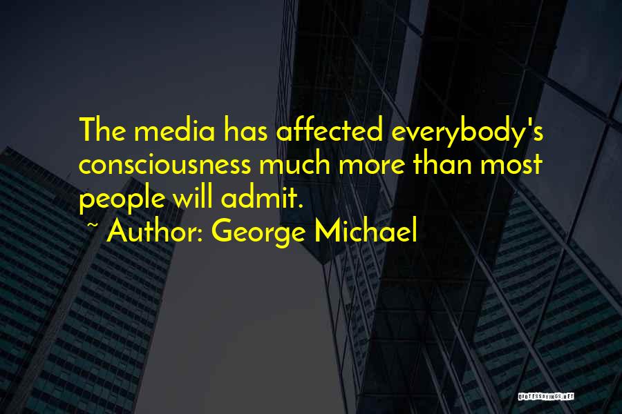 George Michael Quotes: The Media Has Affected Everybody's Consciousness Much More Than Most People Will Admit.