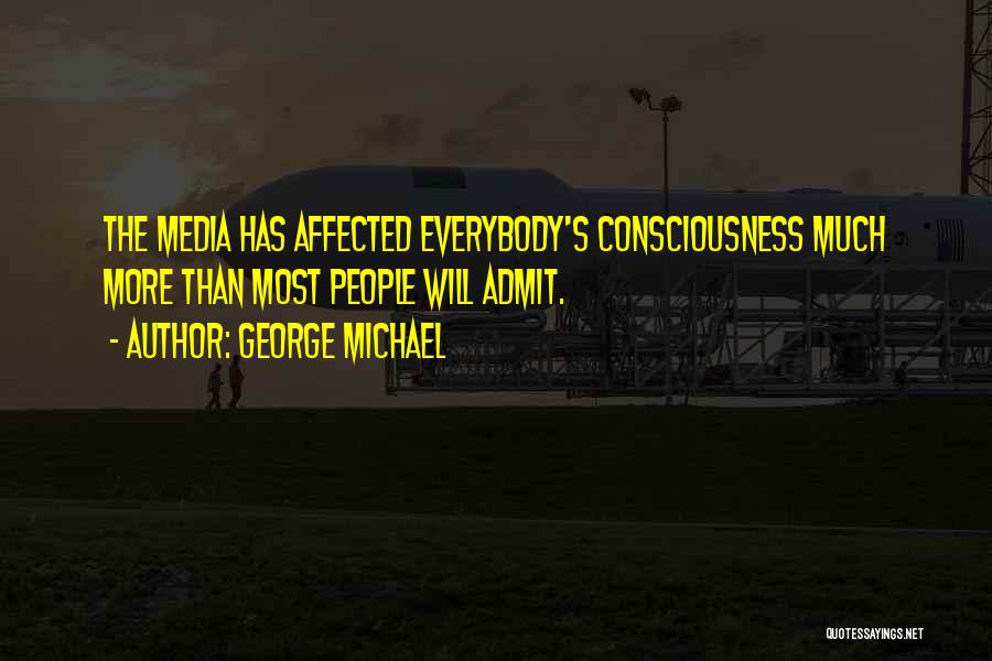 George Michael Quotes: The Media Has Affected Everybody's Consciousness Much More Than Most People Will Admit.