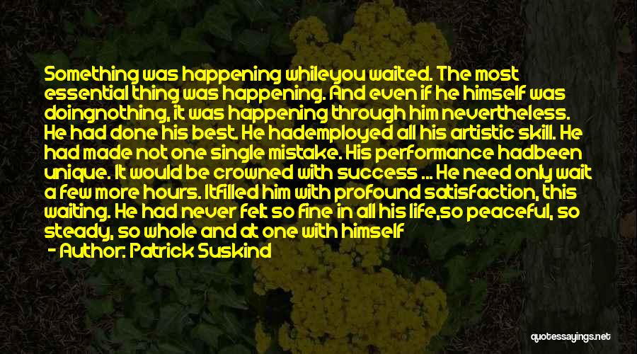 Patrick Suskind Quotes: Something Was Happening Whileyou Waited. The Most Essential Thing Was Happening. And Even If He Himself Was Doingnothing, It Was