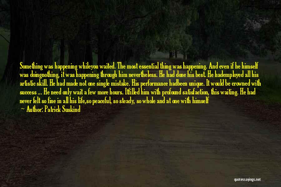 Patrick Suskind Quotes: Something Was Happening Whileyou Waited. The Most Essential Thing Was Happening. And Even If He Himself Was Doingnothing, It Was