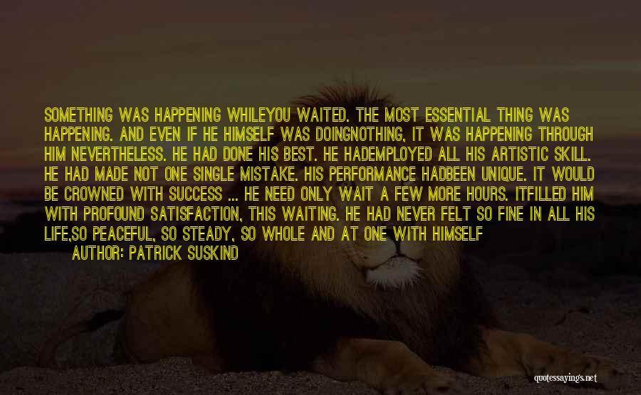 Patrick Suskind Quotes: Something Was Happening Whileyou Waited. The Most Essential Thing Was Happening. And Even If He Himself Was Doingnothing, It Was
