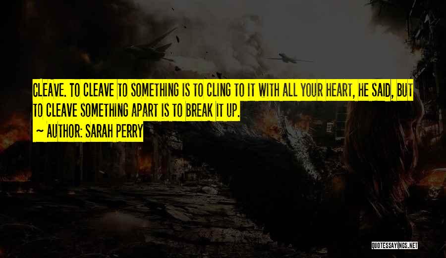 Sarah Perry Quotes: Cleave. To Cleave To Something Is To Cling To It With All Your Heart, He Said, But To Cleave Something