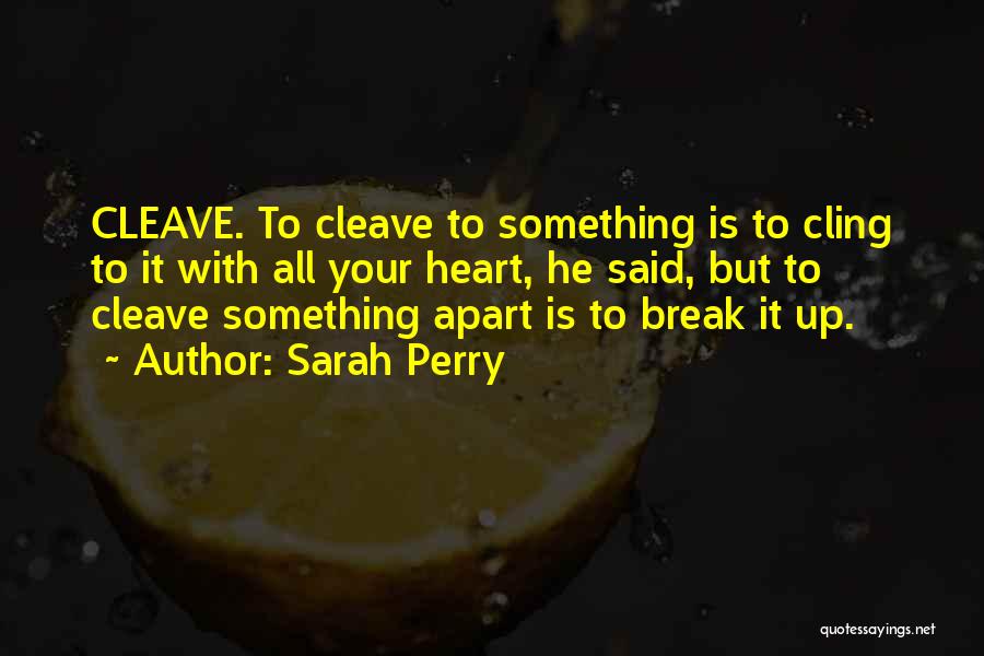 Sarah Perry Quotes: Cleave. To Cleave To Something Is To Cling To It With All Your Heart, He Said, But To Cleave Something