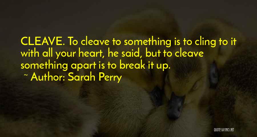 Sarah Perry Quotes: Cleave. To Cleave To Something Is To Cling To It With All Your Heart, He Said, But To Cleave Something