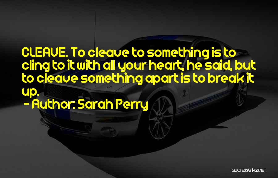 Sarah Perry Quotes: Cleave. To Cleave To Something Is To Cling To It With All Your Heart, He Said, But To Cleave Something