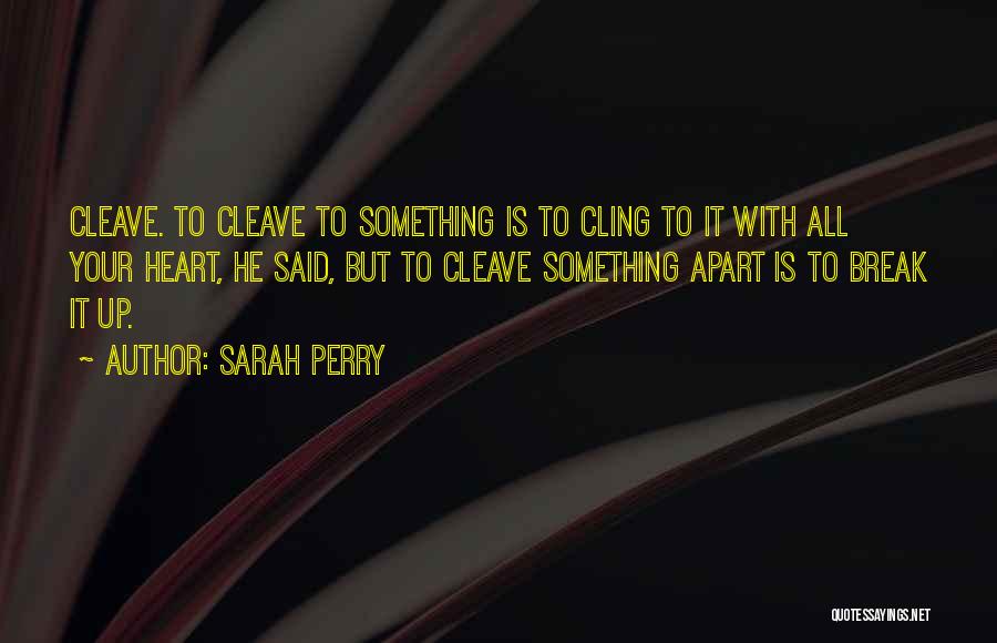 Sarah Perry Quotes: Cleave. To Cleave To Something Is To Cling To It With All Your Heart, He Said, But To Cleave Something