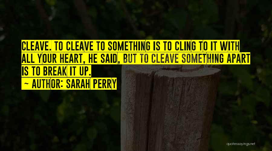 Sarah Perry Quotes: Cleave. To Cleave To Something Is To Cling To It With All Your Heart, He Said, But To Cleave Something