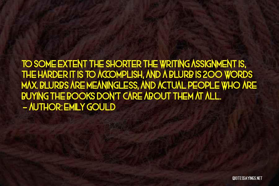 Emily Gould Quotes: To Some Extent The Shorter The Writing Assignment Is, The Harder It Is To Accomplish, And A Blurb Is 200