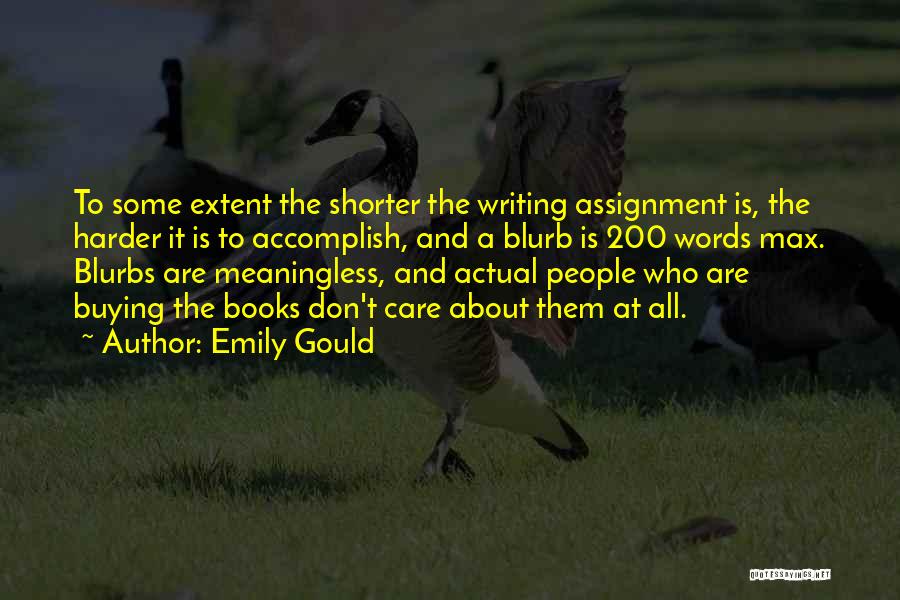 Emily Gould Quotes: To Some Extent The Shorter The Writing Assignment Is, The Harder It Is To Accomplish, And A Blurb Is 200