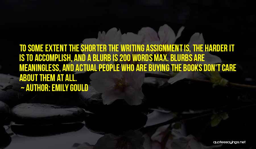 Emily Gould Quotes: To Some Extent The Shorter The Writing Assignment Is, The Harder It Is To Accomplish, And A Blurb Is 200