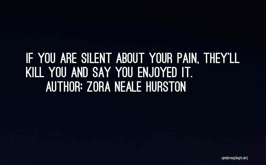 Zora Neale Hurston Quotes: If You Are Silent About Your Pain, They'll Kill You And Say You Enjoyed It.