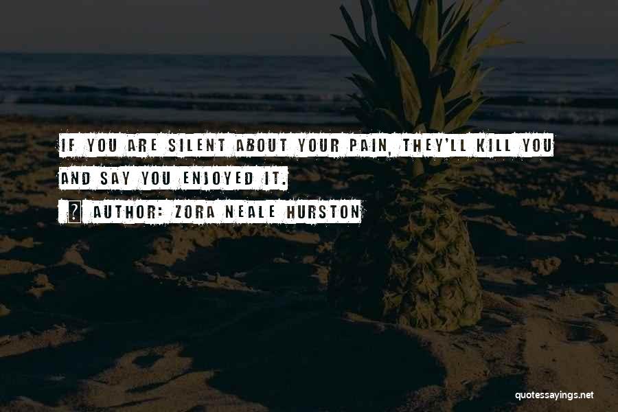 Zora Neale Hurston Quotes: If You Are Silent About Your Pain, They'll Kill You And Say You Enjoyed It.