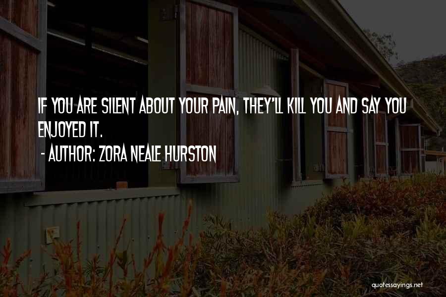Zora Neale Hurston Quotes: If You Are Silent About Your Pain, They'll Kill You And Say You Enjoyed It.