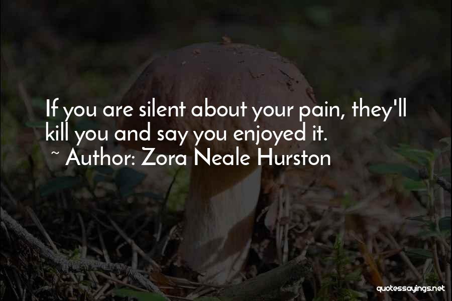Zora Neale Hurston Quotes: If You Are Silent About Your Pain, They'll Kill You And Say You Enjoyed It.