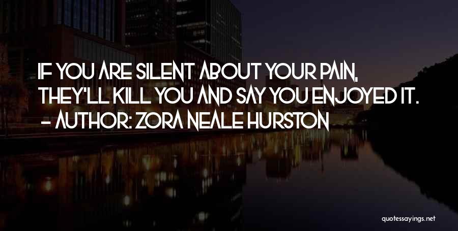 Zora Neale Hurston Quotes: If You Are Silent About Your Pain, They'll Kill You And Say You Enjoyed It.