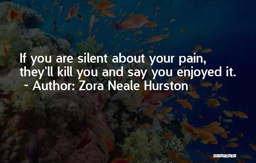 Zora Neale Hurston Quotes: If You Are Silent About Your Pain, They'll Kill You And Say You Enjoyed It.