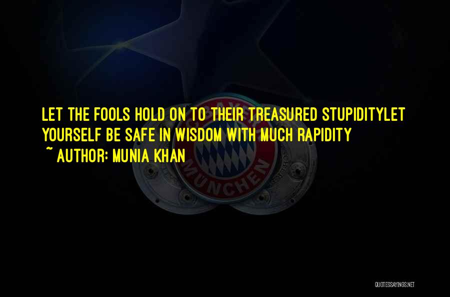 Munia Khan Quotes: Let The Fools Hold On To Their Treasured Stupiditylet Yourself Be Safe In Wisdom With Much Rapidity