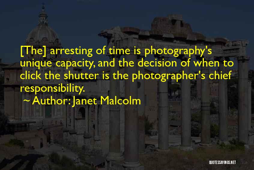 Janet Malcolm Quotes: [the] Arresting Of Time Is Photography's Unique Capacity, And The Decision Of When To Click The Shutter Is The Photographer's