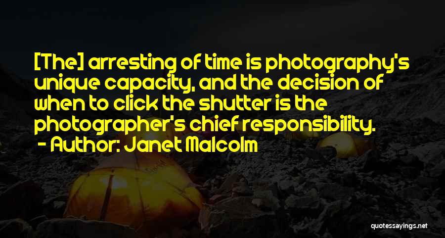 Janet Malcolm Quotes: [the] Arresting Of Time Is Photography's Unique Capacity, And The Decision Of When To Click The Shutter Is The Photographer's
