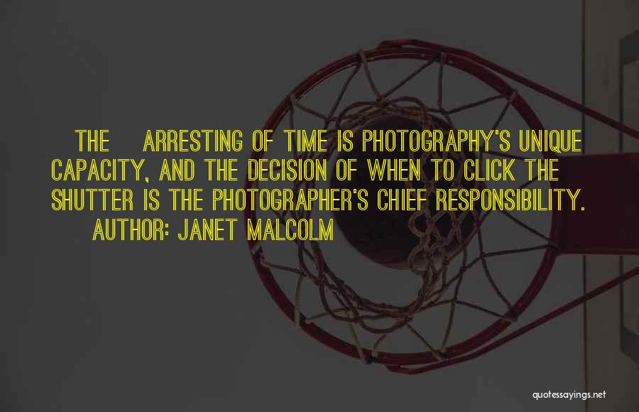 Janet Malcolm Quotes: [the] Arresting Of Time Is Photography's Unique Capacity, And The Decision Of When To Click The Shutter Is The Photographer's
