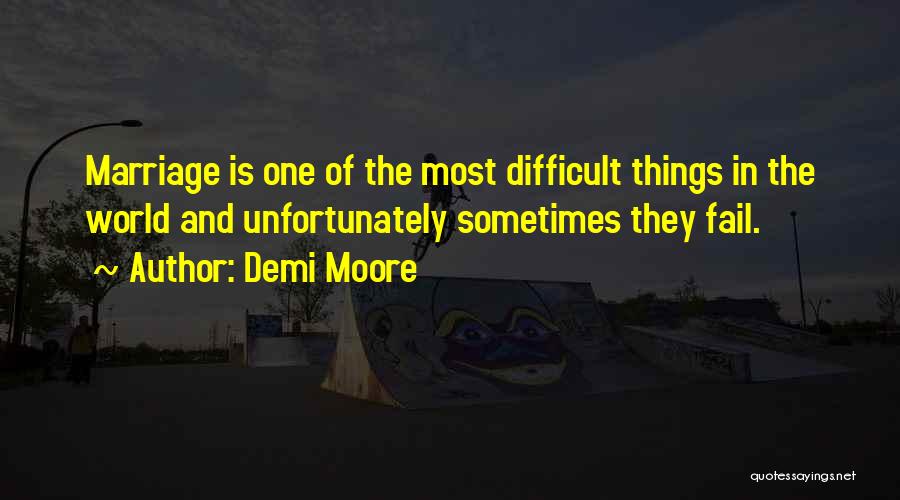 Demi Moore Quotes: Marriage Is One Of The Most Difficult Things In The World And Unfortunately Sometimes They Fail.