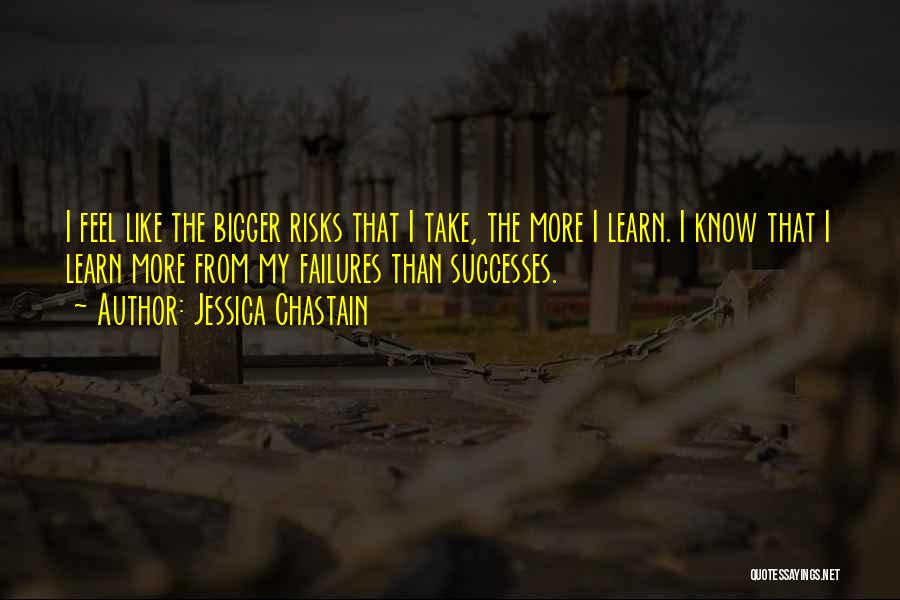 Jessica Chastain Quotes: I Feel Like The Bigger Risks That I Take, The More I Learn. I Know That I Learn More From