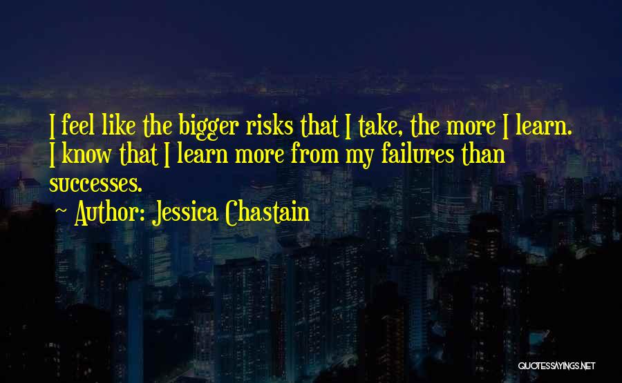 Jessica Chastain Quotes: I Feel Like The Bigger Risks That I Take, The More I Learn. I Know That I Learn More From